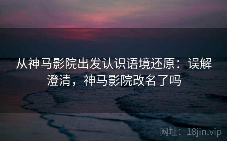 从神马影院出发认识语境还原：误解澄清，神马影院改名了吗