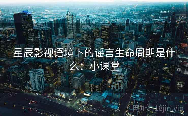 星辰影视语境下的谣言生命周期是什么：小课堂