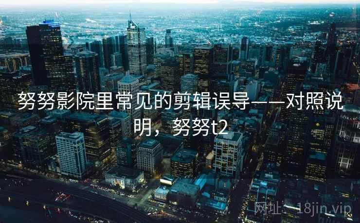 努努影院里常见的剪辑误导——对照说明，努努t2