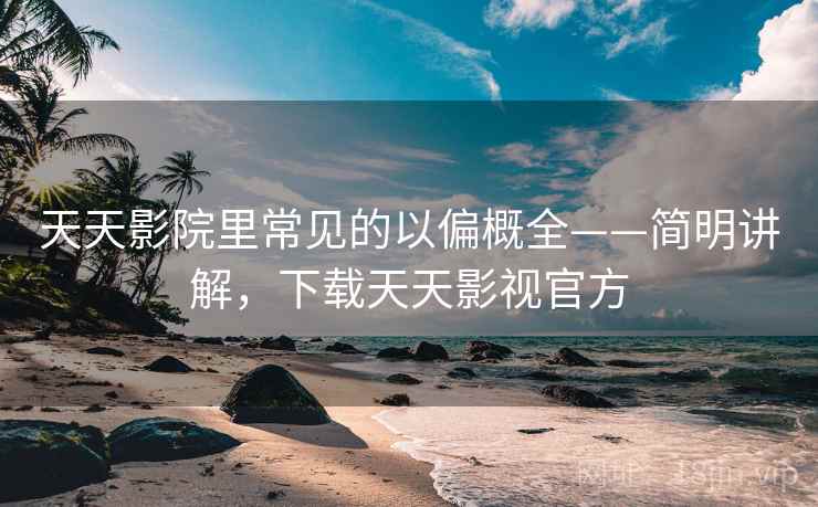 天天影院里常见的以偏概全——简明讲解，下载天天影视官方