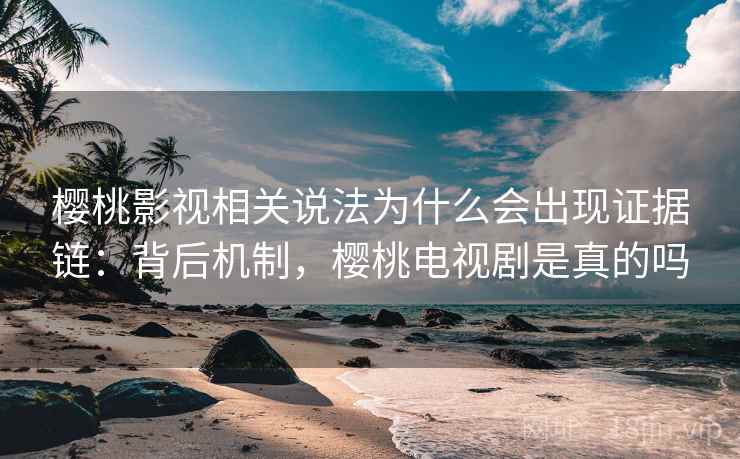樱桃影视相关说法为什么会出现证据链：背后机制，樱桃电视剧是真的吗