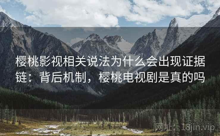 樱桃影视相关说法为什么会出现证据链：背后机制，樱桃电视剧是真的吗
