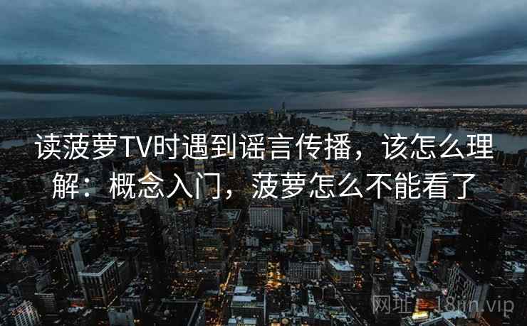 读菠萝TV时遇到谣言传播，该怎么理解：概念入门，菠萝怎么不能看了