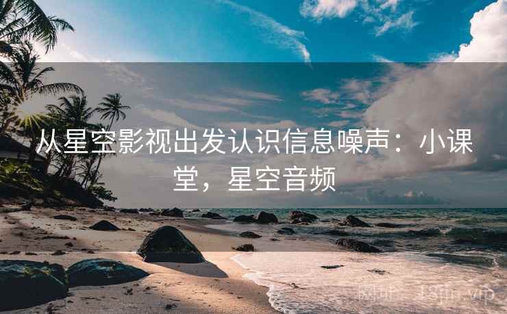 从星空影视出发认识信息噪声：小课堂，星空音频