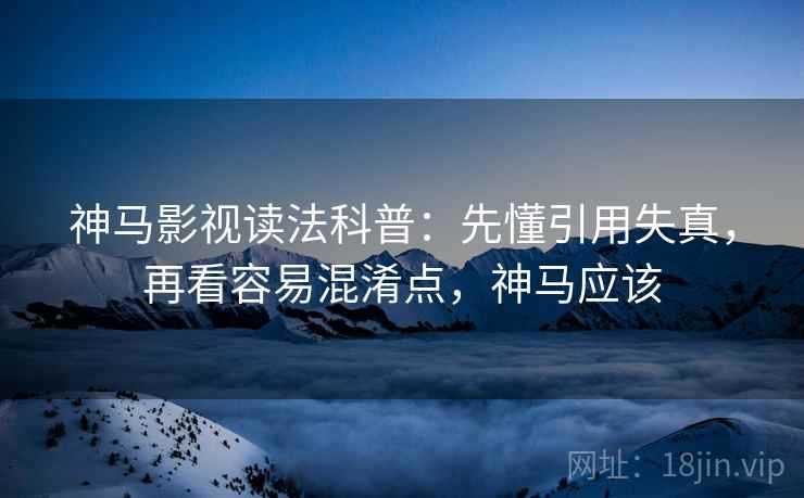 神马影视读法科普：先懂引用失真，再看容易混淆点，神马应该