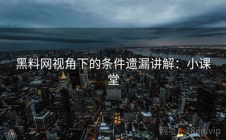 黑料网视角下的条件遗漏讲解：小课堂