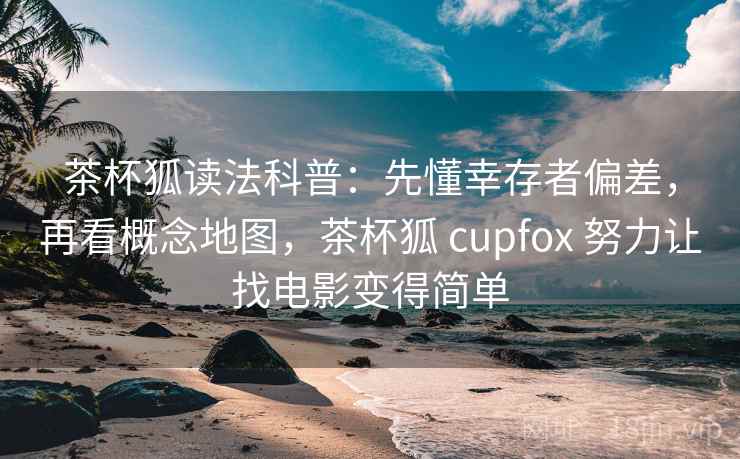 茶杯狐读法科普：先懂幸存者偏差，再看概念地图，茶杯狐 cupfox 努力让找电影变得简单