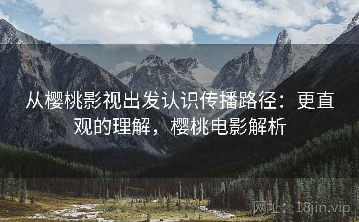 从樱桃影视出发认识传播路径：更直观的理解，樱桃电影解析