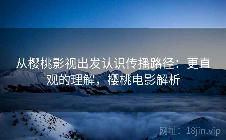 从樱桃影视出发认识传播路径：更直观的理解，樱桃电影解析