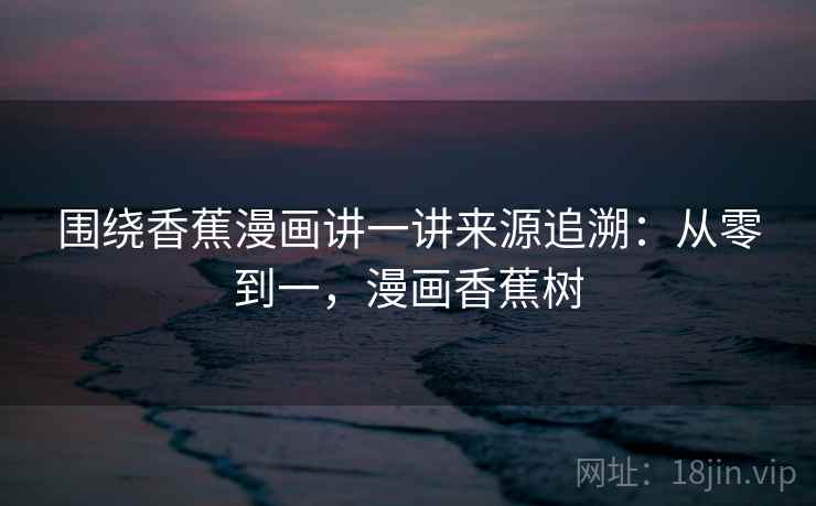 围绕香蕉漫画讲一讲来源追溯：从零到一，漫画香蕉树