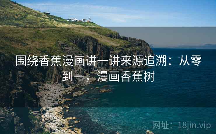 围绕香蕉漫画讲一讲来源追溯：从零到一，漫画香蕉树