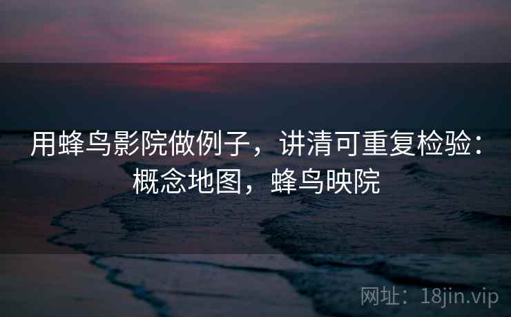 用蜂鸟影院做例子，讲清可重复检验：概念地图，蜂鸟映院