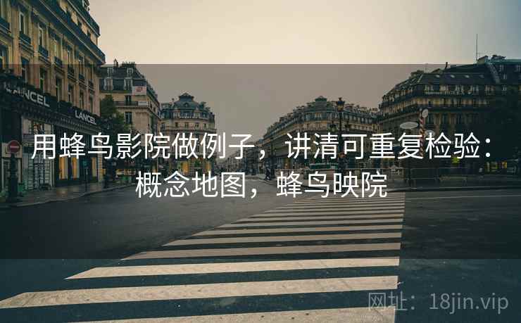 用蜂鸟影院做例子，讲清可重复检验：概念地图，蜂鸟映院