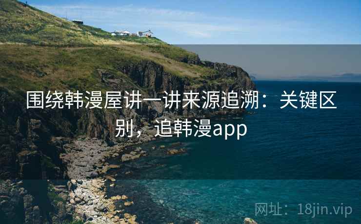 围绕韩漫屋讲一讲来源追溯：关键区别，追韩漫app