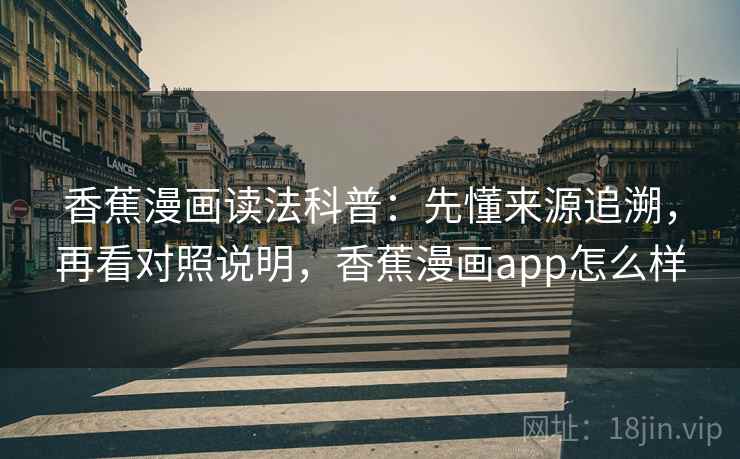 香蕉漫画读法科普：先懂来源追溯，再看对照说明，香蕉漫画app怎么样