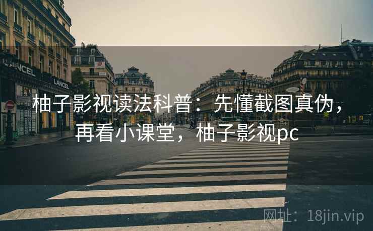 柚子影视读法科普：先懂截图真伪，再看小课堂，柚子影视pc