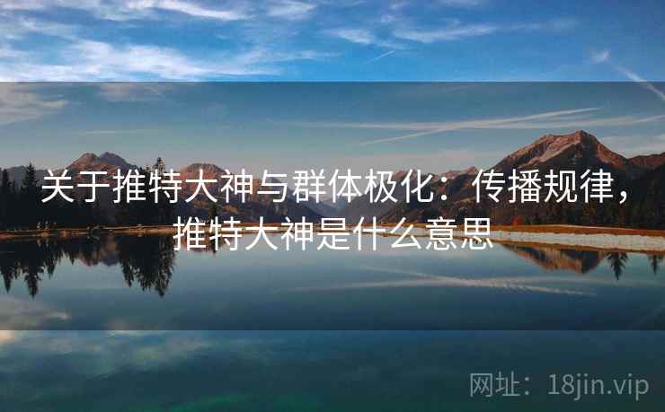 关于推特大神与群体极化：传播规律，推特大神是什么意思