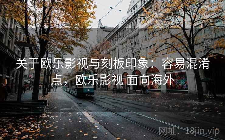 关于欧乐影视与刻板印象：容易混淆点，欧乐影视 面向海外