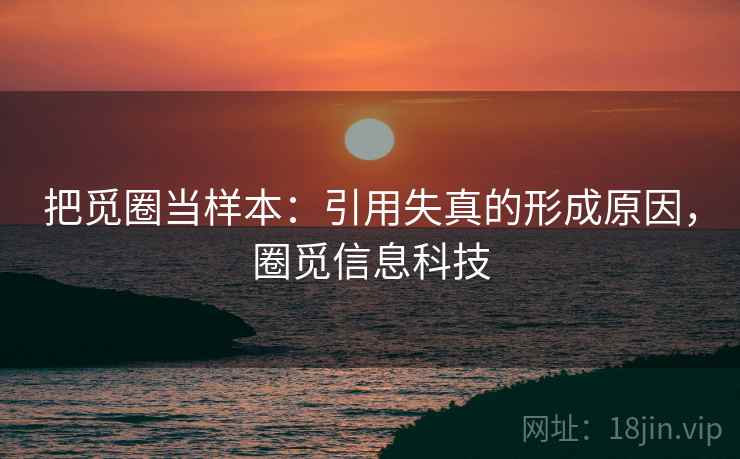 把觅圈当样本：引用失真的形成原因，圈觅信息科技