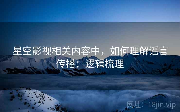 星空影视相关内容中，如何理解谣言传播：逻辑梳理