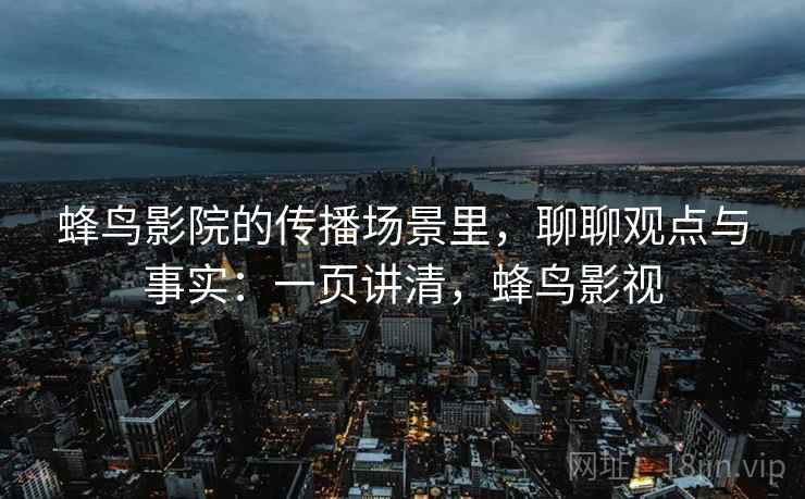 蜂鸟影院的传播场景里，聊聊观点与事实：一页讲清，蜂鸟影视