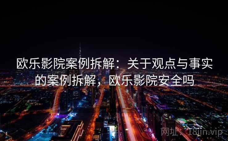 欧乐影院案例拆解：关于观点与事实的案例拆解，欧乐影院安全吗