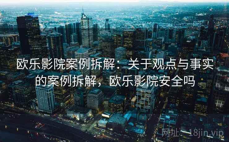 欧乐影院案例拆解:关于观点与事实的案例拆解,欧乐影院安全吗 欧乐影院案例拆解:关于观点与事实的案例拆解,欧乐影院安全吗