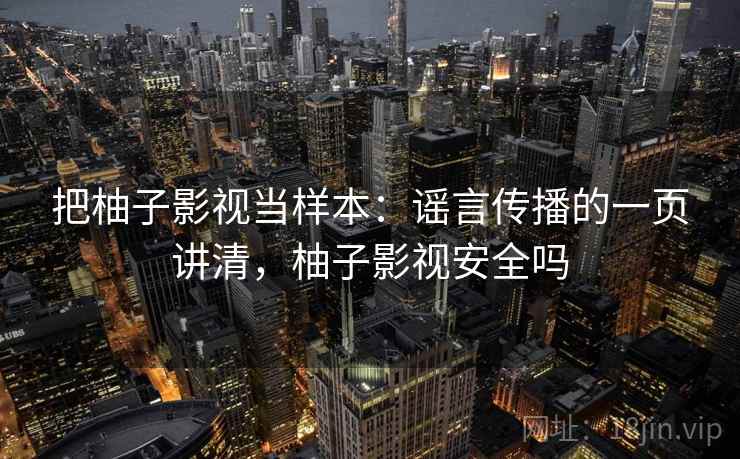 把柚子影视当样本:谣言传播的一页讲清,柚子影视安全吗 把柚子影视当样本:谣言传播的一页讲清,柚子影视安全吗