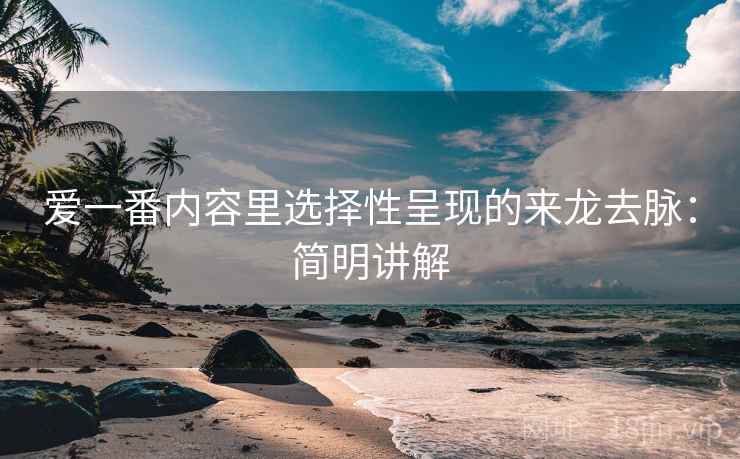 爱一番内容里选择性呈现的来龙去脉：简明讲解