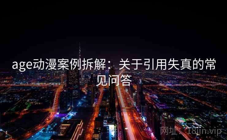 age动漫案例拆解:关于引用失真的常见问答 age动漫案例拆解:关于引用失真的常见问答