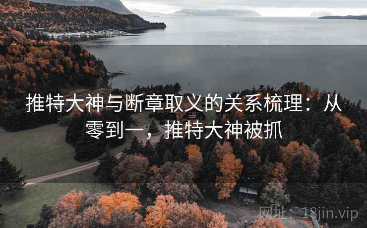 推特大神与断章取义的关系梳理:从零到一,推特大神被抓 推特大神与断章取义的关系梳理:从零到一,推特大神被抓