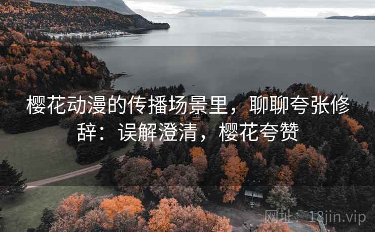 樱花动漫的传播场景里，聊聊夸张修辞：误解澄清，樱花夸赞