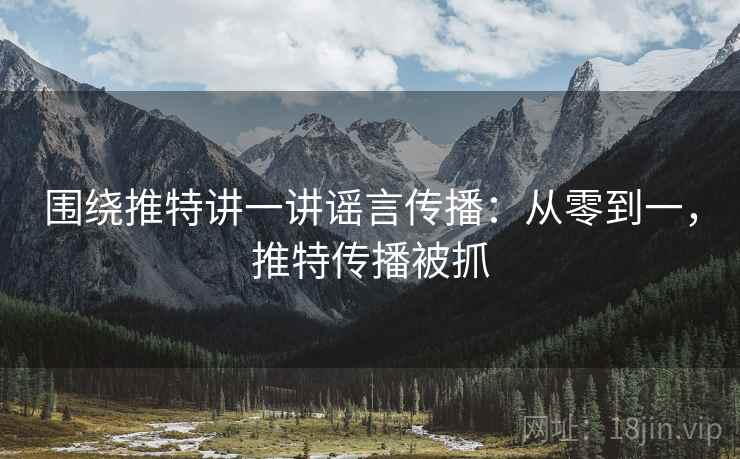 围绕推特讲一讲谣言传播：从零到一，推特传播被抓