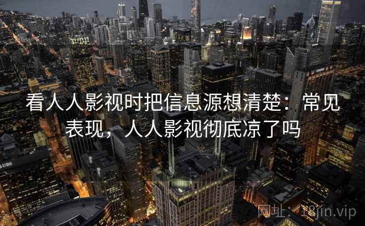 看人人影视时把信息源想清楚：常见表现，人人影视彻底凉了吗