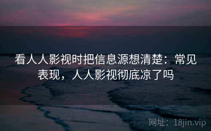 看人人影视时把信息源想清楚：常见表现，人人影视彻底凉了吗