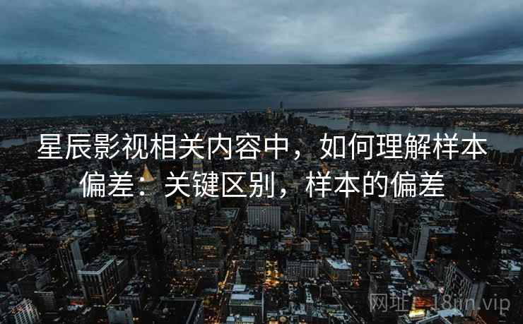 星辰影视相关内容中，如何理解样本偏差：关键区别，样本的偏差