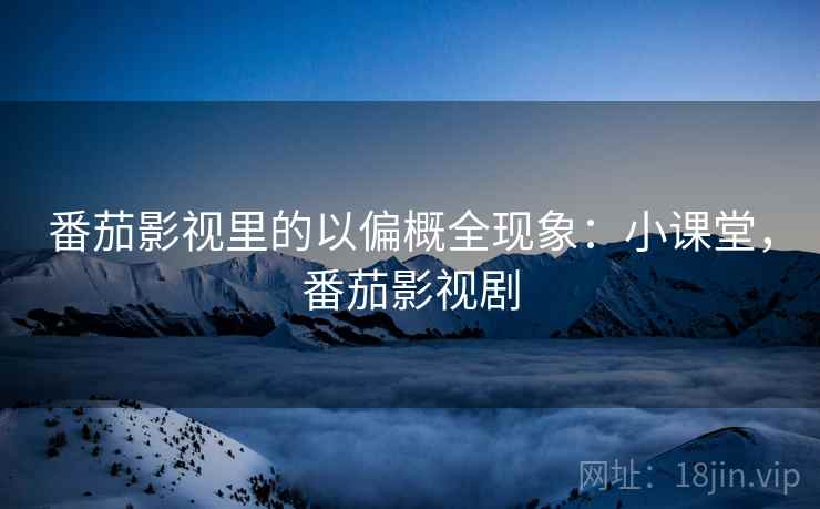 番茄影视里的以偏概全现象：小课堂，番茄影视剧