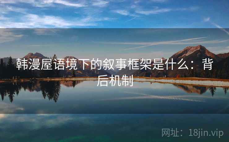 韩漫屋语境下的叙事框架是什么：背后机制