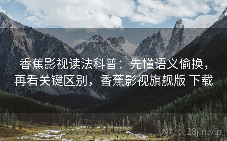 香蕉影视读法科普：先懂语义偷换，再看关键区别，香蕉影视旗舰版 下载