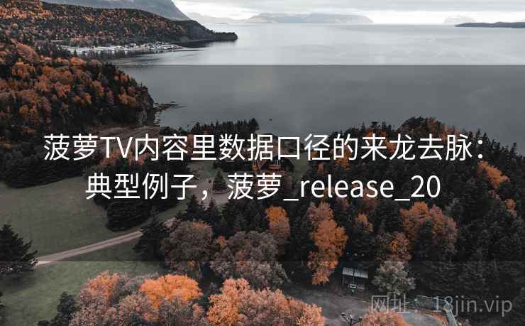 菠萝TV内容里数据口径的来龙去脉：典型例子，菠萝_release_20