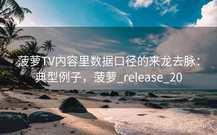 菠萝TV内容里数据口径的来龙去脉：典型例子，菠萝_release_20