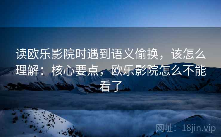 读欧乐影院时遇到语义偷换，该怎么理解：核心要点，欧乐影院怎么不能看了