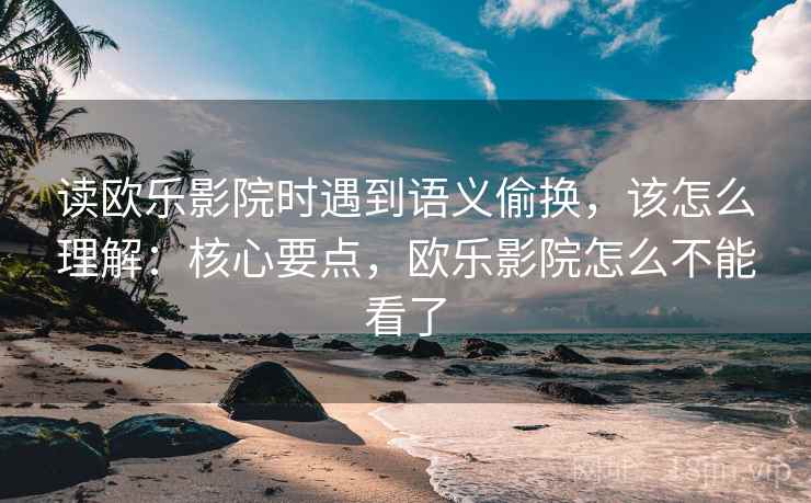 读欧乐影院时遇到语义偷换，该怎么理解：核心要点，欧乐影院怎么不能看了
