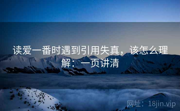 读爱一番时遇到引用失真，该怎么理解：一页讲清