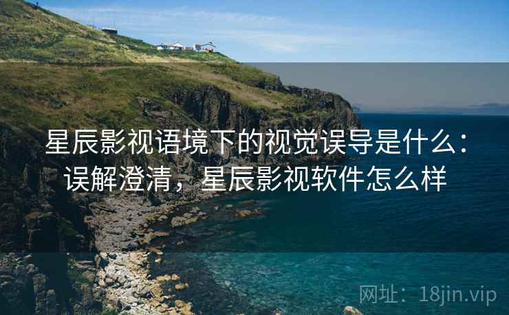 星辰影视语境下的视觉误导是什么：误解澄清，星辰影视软件怎么样
