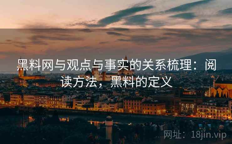 黑料网与观点与事实的关系梳理：阅读方法，黑料的定义