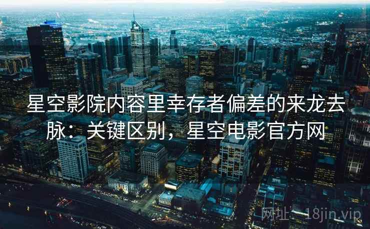 星空影院内容里幸存者偏差的来龙去脉：关键区别，星空电影官方网