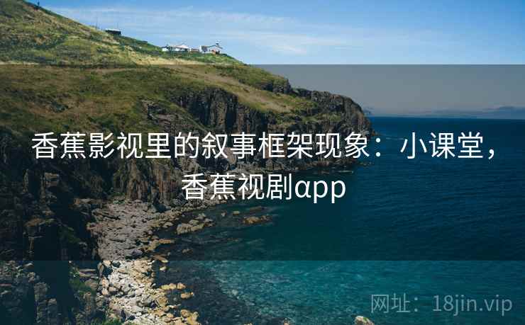 香蕉影视里的叙事框架现象：小课堂，香蕉视剧αpp