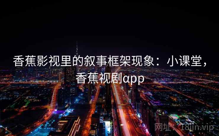 香蕉影视里的叙事框架现象：小课堂，香蕉视剧αpp