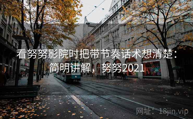 看努努影院时把带节奏话术想清楚：简明讲解，努努2021